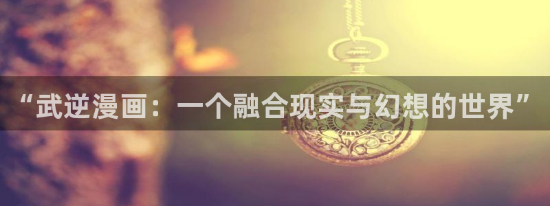 韩漫推荐双男主动漫：“武逆漫画：一个融合现实与幻想的世界”