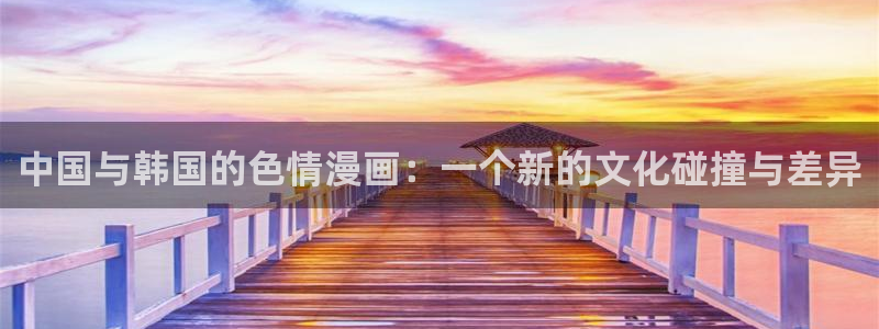 欲海交锋韩漫在线观看：中国与韩国的色情漫画：一个新的文化碰撞与差异