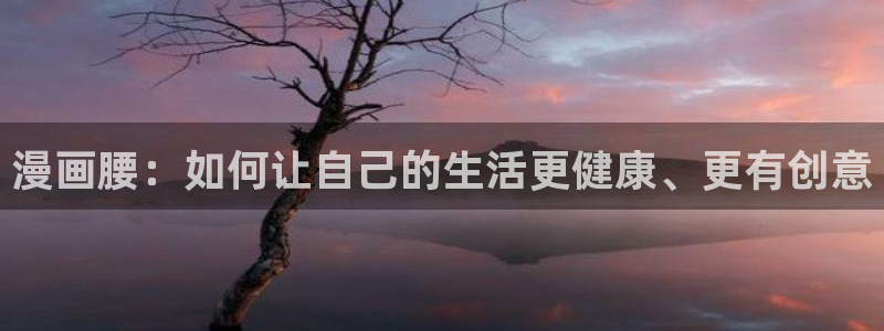 韩漫视频在线看：漫画腰：如何让自己的生活更健康、更有创意